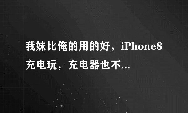 我妹比俺的用的好，iPhone8充电玩，充电器也不好，充电一直充不扯睡觉不知道要是电池爆炸了