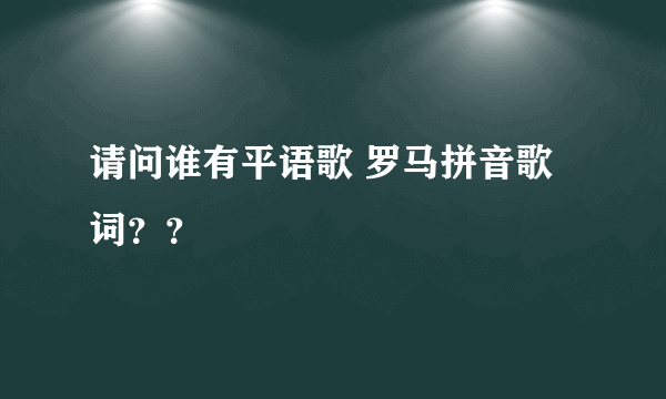 请问谁有平语歌 罗马拼音歌词？？