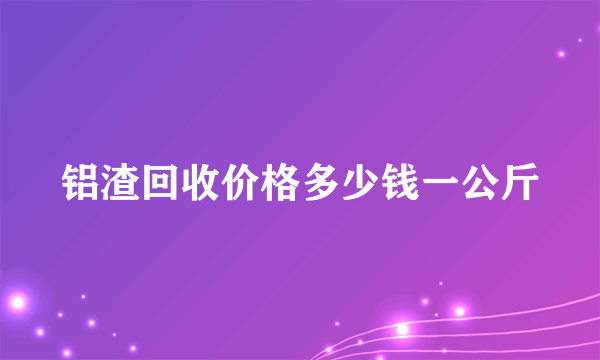 铝渣回收价格多少钱一公斤