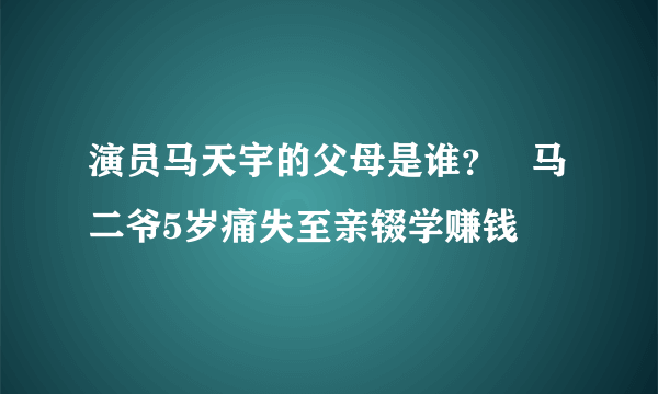 演员马天宇的父母是谁？   马二爷5岁痛失至亲辍学赚钱