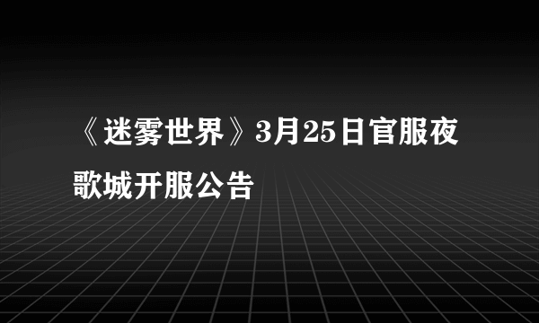 《迷雾世界》3月25日官服夜歌城开服公告