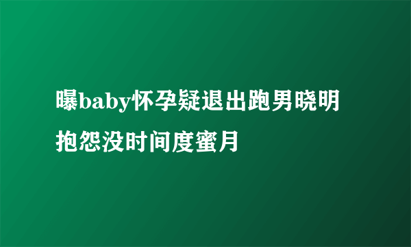 曝baby怀孕疑退出跑男晓明抱怨没时间度蜜月