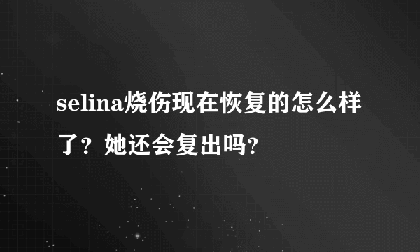 selina烧伤现在恢复的怎么样了？她还会复出吗？