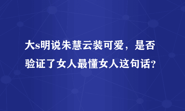 大s明说朱慧云装可爱，是否验证了女人最懂女人这句话？