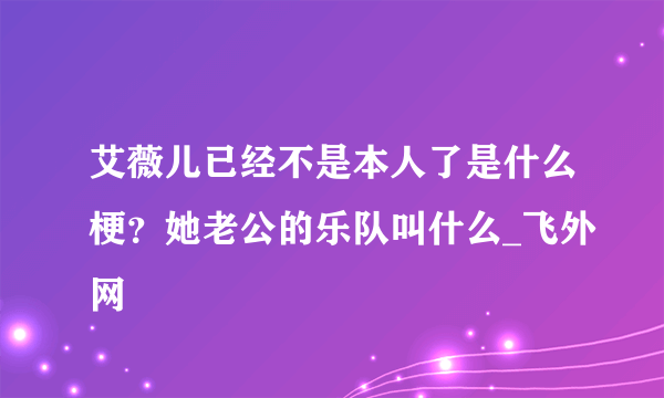 艾薇儿已经不是本人了是什么梗？她老公的乐队叫什么_飞外网