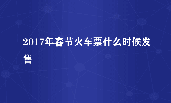 2017年春节火车票什么时候发售