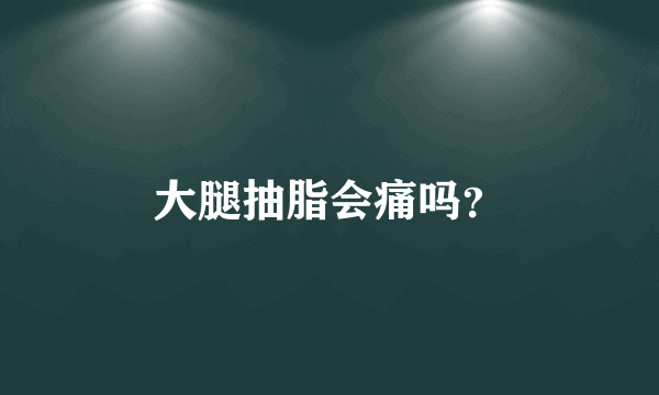 大腿抽脂会痛吗？