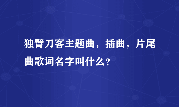 独臂刀客主题曲，插曲，片尾曲歌词名字叫什么？