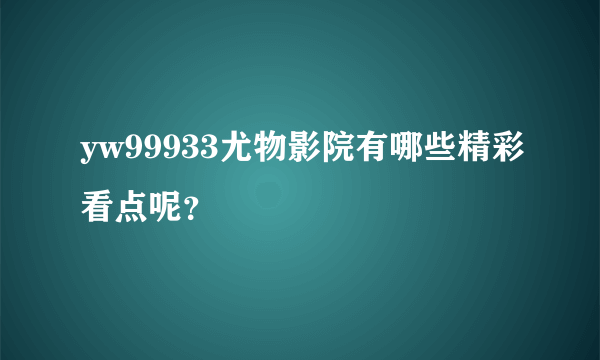 yw99933尤物影院有哪些精彩看点呢？