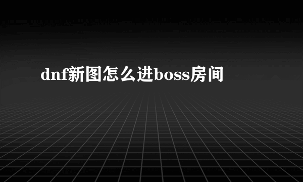 dnf新图怎么进boss房间