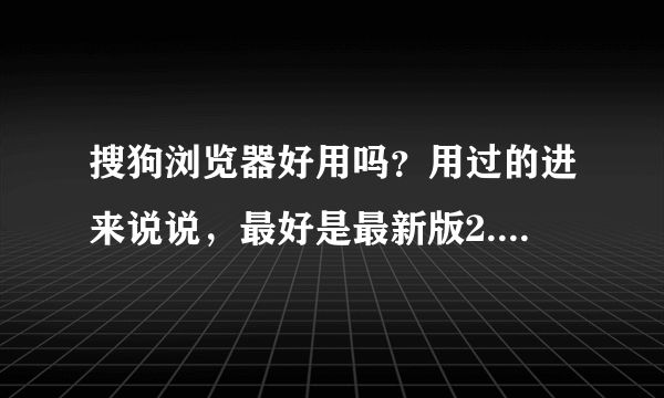 搜狗浏览器好用吗？用过的进来说说，最好是最新版2.0使用感受