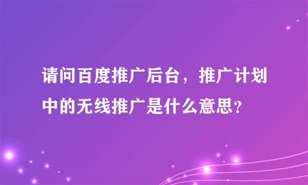 请问百度推广后台，推广计划中的无线推广是什么意思？