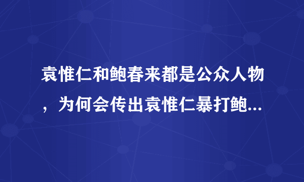 袁惟仁和鲍春来都是公众人物，为何会传出袁惟仁暴打鲍春来的谣言？