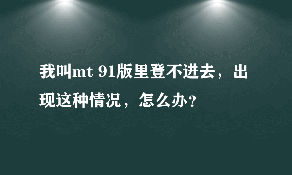 我叫mt 91版里登不进去，出现这种情况，怎么办？