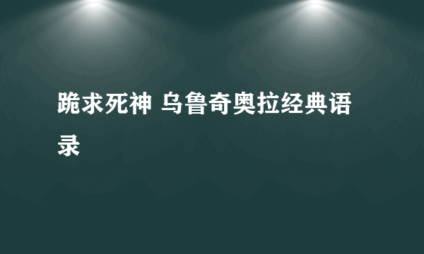 跪求死神 乌鲁奇奥拉经典语录