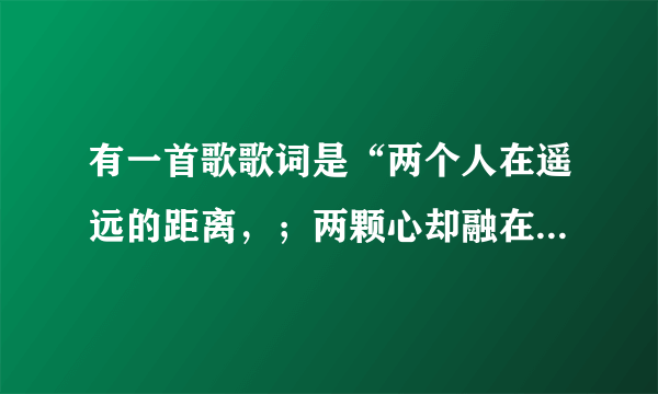 有一首歌歌词是“两个人在遥远的距离，；两颗心却融在一起”是哪首歌