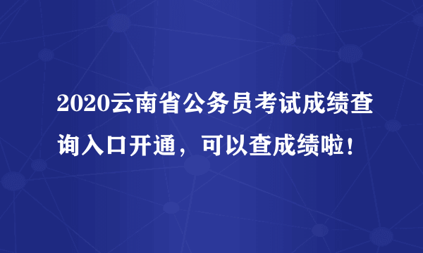 2020云南省公务员考试成绩查询入口开通，可以查成绩啦！