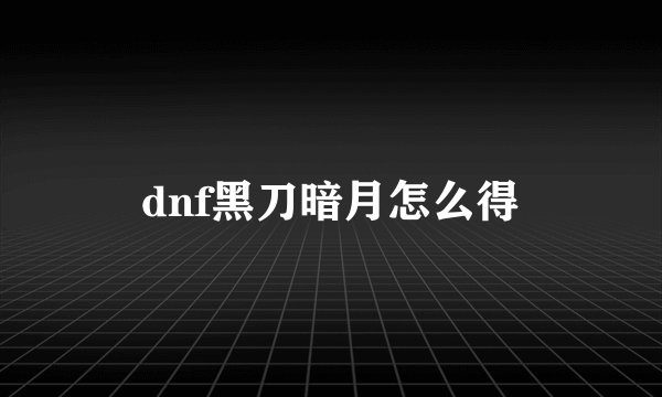 dnf黑刀暗月怎么得