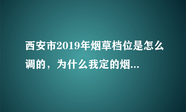 西安市2019年烟草档位是怎么调的，为什么我定的烟多，品牌宽度也够，档位反而降了？