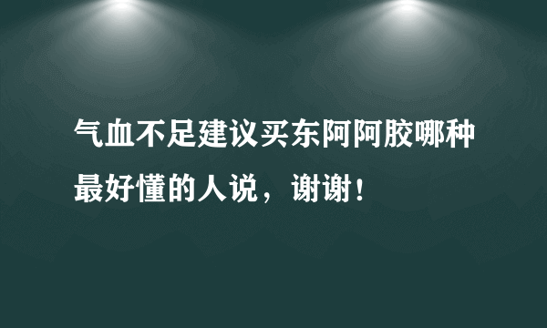 气血不足建议买东阿阿胶哪种最好懂的人说，谢谢！