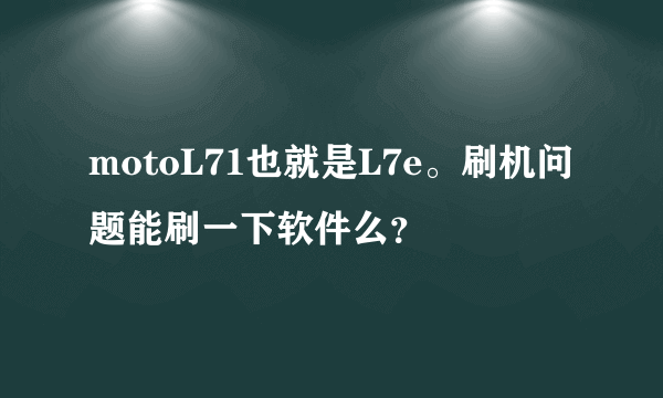 motoL71也就是L7e。刷机问题能刷一下软件么？