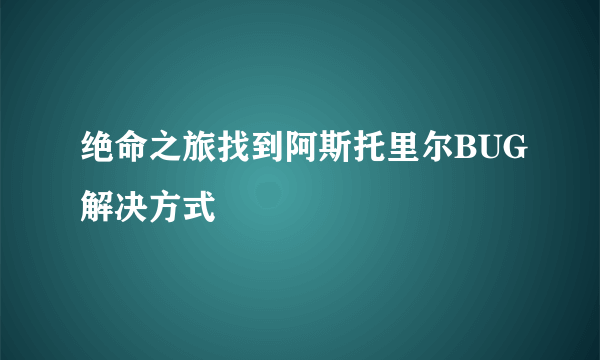 绝命之旅找到阿斯托里尔BUG解决方式