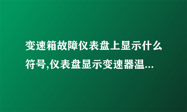 变速箱故障仪表盘上显示什么符号,仪表盘显示变速器温度是什么意思