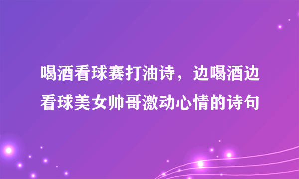 喝酒看球赛打油诗，边喝酒边看球美女帅哥激动心情的诗句