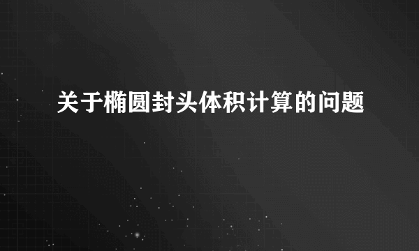 关于椭圆封头体积计算的问题