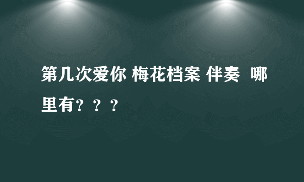 第几次爱你 梅花档案 伴奏  哪里有？？？