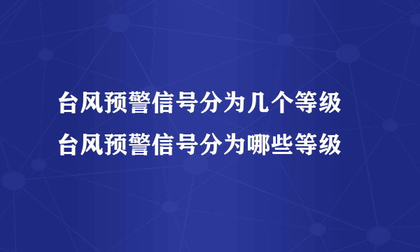 台风预警信号分为几个等级 台风预警信号分为哪些等级