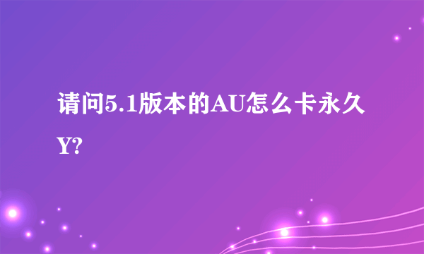 请问5.1版本的AU怎么卡永久Y?