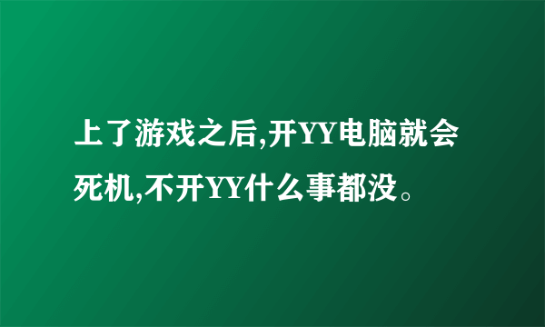 上了游戏之后,开YY电脑就会死机,不开YY什么事都没。