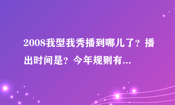 2008我型我秀播到哪儿了？播出时间是？今年规则有何变化啊？