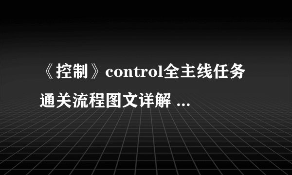 《控制》control全主线任务通关流程图文详解 支线任务怎么做？【完结】