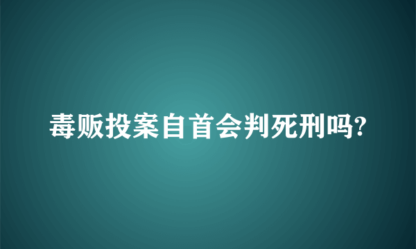 毒贩投案自首会判死刑吗?