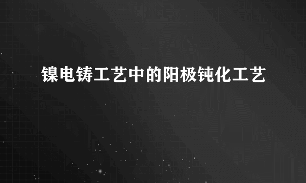 镍电铸工艺中的阳极钝化工艺