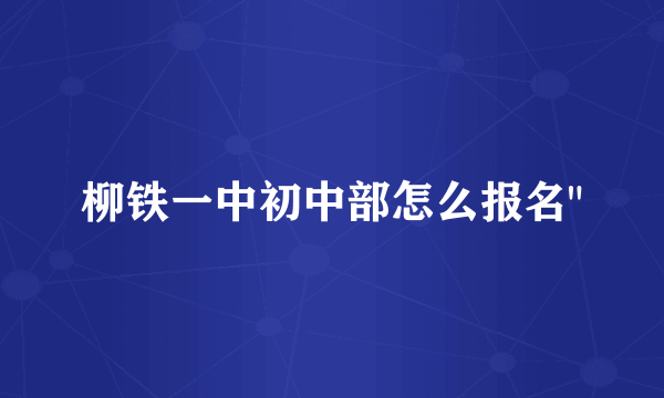 柳铁一中初中部怎么报名