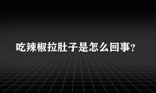 吃辣椒拉肚子是怎么回事？