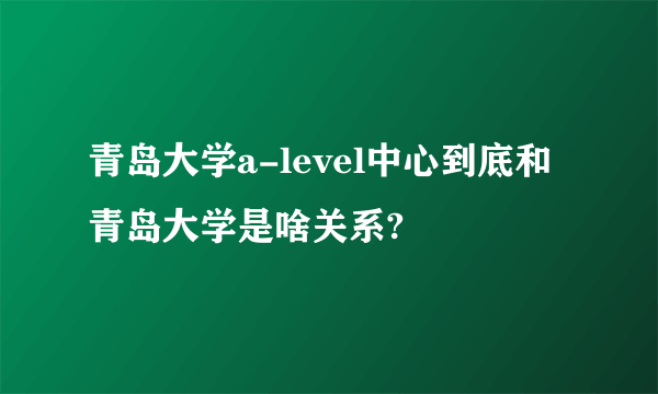 青岛大学a-level中心到底和青岛大学是啥关系?