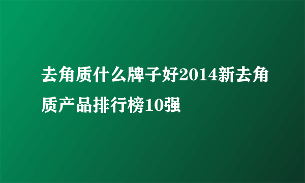 去角质什么牌子好2014新去角质产品排行榜10强