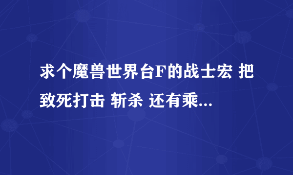 求个魔兽世界台F的战士宏 把致死打击 斩杀 还有乘胜追击绑定在一起的技能宏