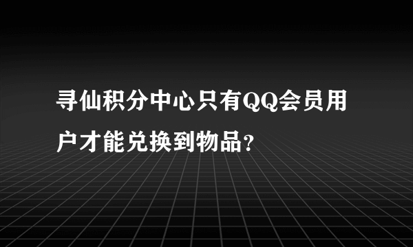 寻仙积分中心只有QQ会员用户才能兑换到物品？