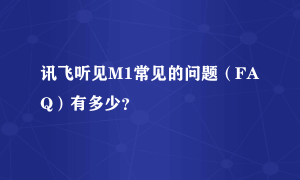 讯飞听见M1常见的问题（FAQ）有多少？