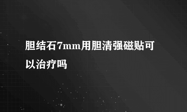 胆结石7mm用胆清强磁贴可以治疗吗