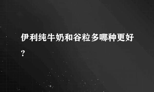 伊利纯牛奶和谷粒多哪种更好？