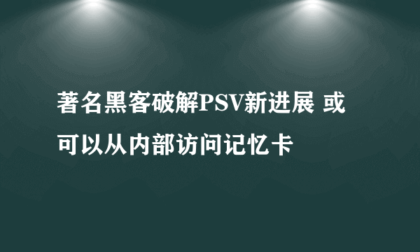 著名黑客破解PSV新进展 或可以从内部访问记忆卡