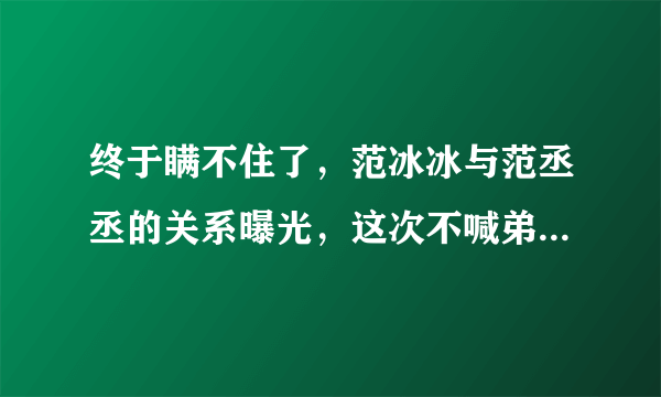 终于瞒不住了，范冰冰与范丞丞的关系曝光，这次不喊弟弟了，喊的是什么？