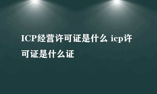 ICP经营许可证是什么 icp许可证是什么证