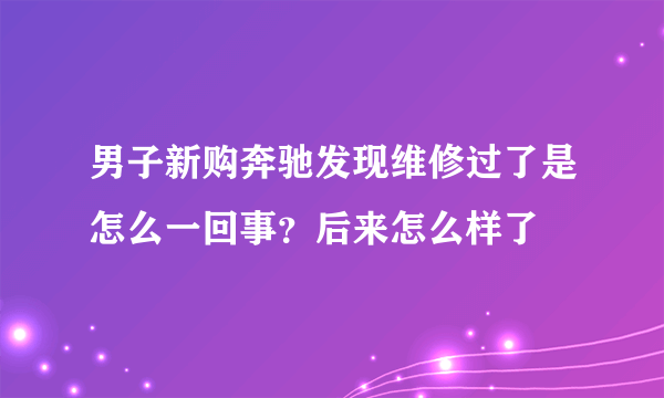 男子新购奔驰发现维修过了是怎么一回事？后来怎么样了